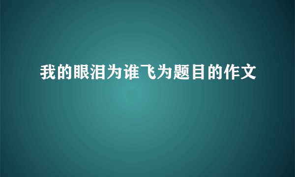 我的眼泪为谁飞为题目的作文