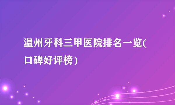温州牙科三甲医院排名一览(口碑好评榜)