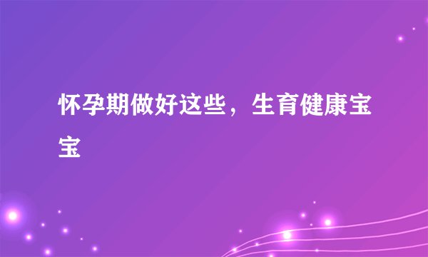 怀孕期做好这些，生育健康宝宝