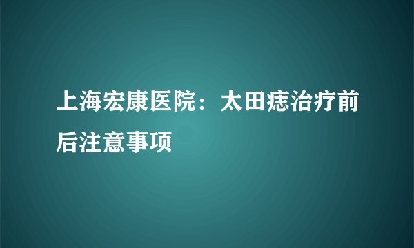 上海宏康医院：太田痣治疗前后注意事项