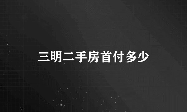 三明二手房首付多少