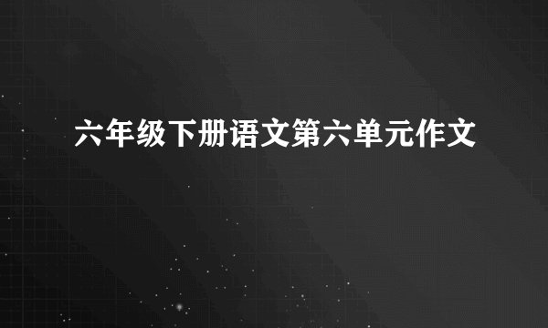 六年级下册语文第六单元作文