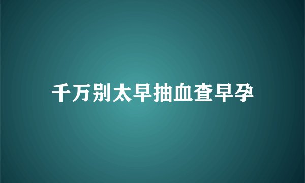 千万别太早抽血查早孕