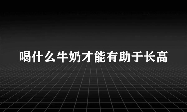 喝什么牛奶才能有助于长高