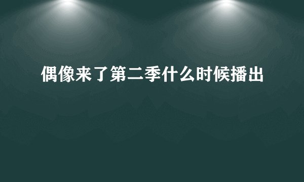 偶像来了第二季什么时候播出