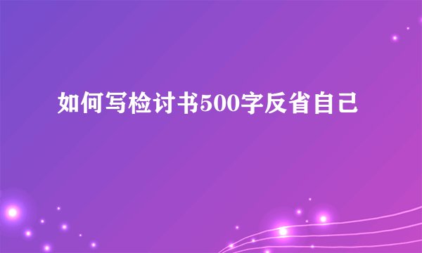 如何写检讨书500字反省自己