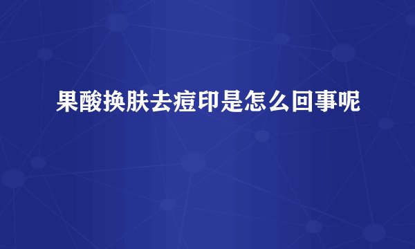 果酸换肤去痘印是怎么回事呢