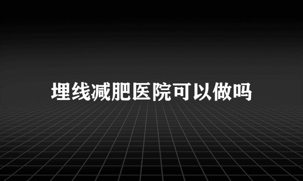 埋线减肥医院可以做吗
