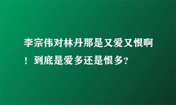 李宗伟对林丹那是又爱又恨啊！到底是爱多还是恨多？