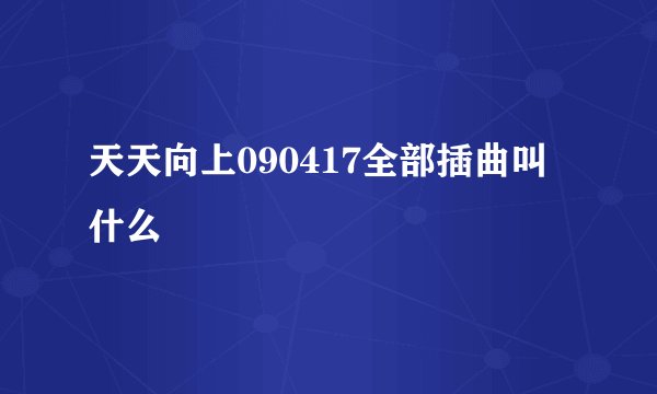 天天向上090417全部插曲叫什么