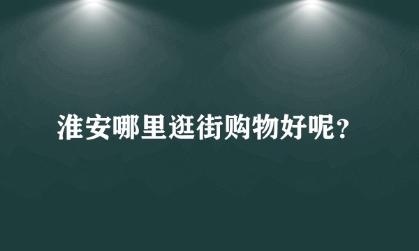 淮安哪里逛街购物好呢？