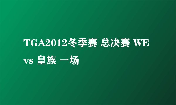 TGA2012冬季赛 总决赛 WE vs 皇族 一场