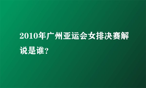 2010年广州亚运会女排决赛解说是谁？