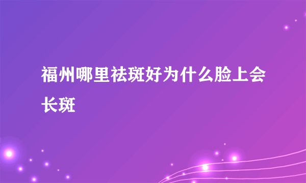 福州哪里祛斑好为什么脸上会长斑
