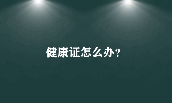 健康证怎么办？