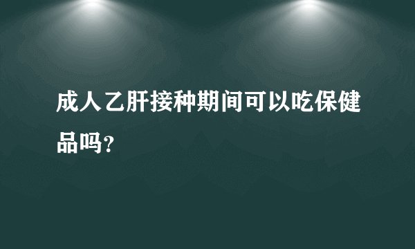 成人乙肝接种期间可以吃保健品吗?