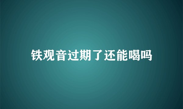 铁观音过期了还能喝吗