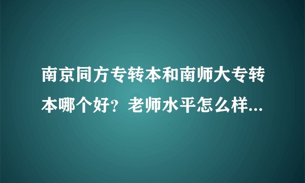 南京同方专转本和南师大专转本哪个好?老师水平怎么样?要真实回答