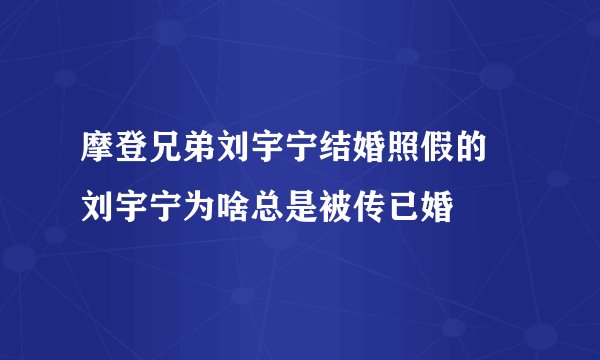 摩登兄弟刘宇宁结婚照假的 刘宇宁为啥总是被传已婚
