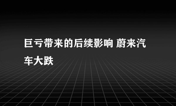 巨亏带来的后续影响 蔚来汽车大跌