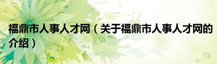 福鼎市人事人才网(关于福鼎市人事人才网的介绍)