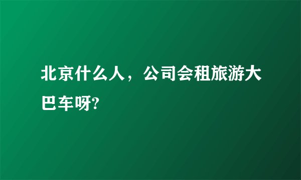 北京什么人,公司会租旅游大巴车呀?