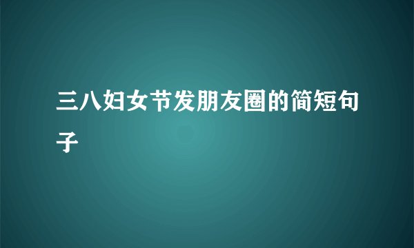 三八妇女节发朋友圈的简短句子