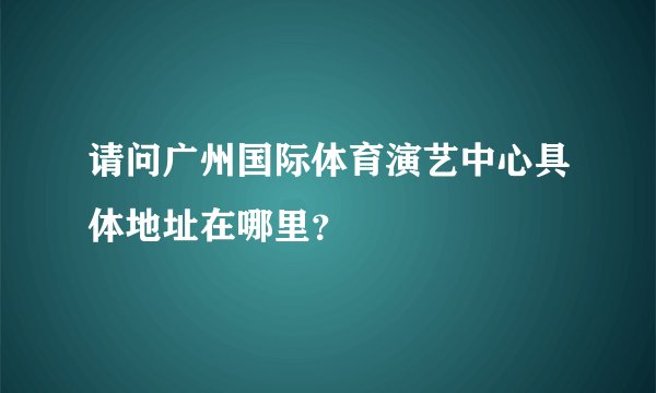 请问广州国际体育演艺中心具体地址在哪里？