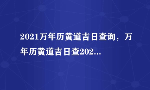 2021万年历黄道吉日查询，万年历黄道吉日查2021阴厉3月21？