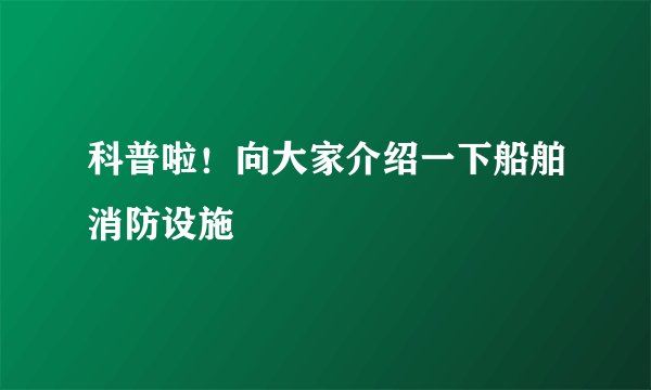 科普啦！向大家介绍一下船舶消防设施