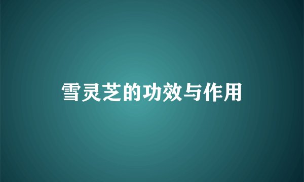 雪灵芝的功效与作用
