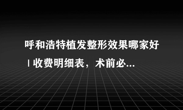 呼和浩特植发整形效果哪家好 | 收费明细表，术前必看！_植发效果怎样？