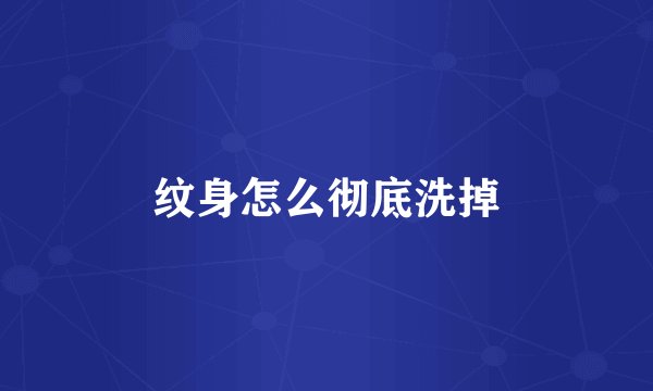 纹身怎么彻底洗掉