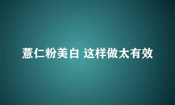 薏仁粉美白 这样做太有效