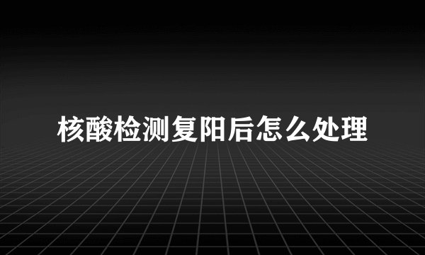 核酸检测复阳后怎么处理