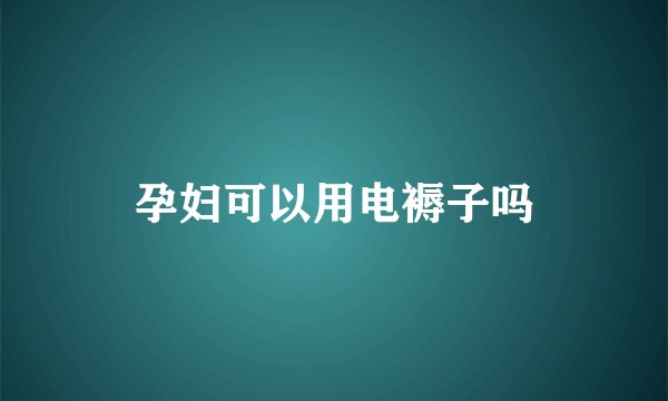 孕妇可以用电褥子吗