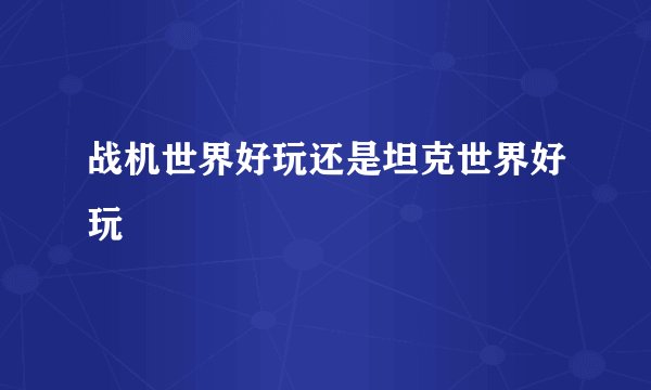 战机世界好玩还是坦克世界好玩