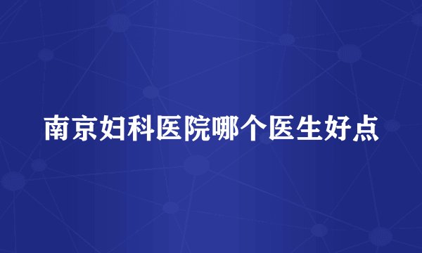 南京妇科医院哪个医生好点