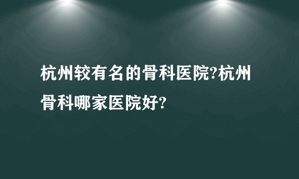 杭州较有名的骨科医院?杭州骨科哪家医院好?