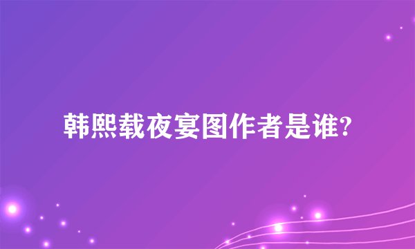 韩熙载夜宴图作者是谁?