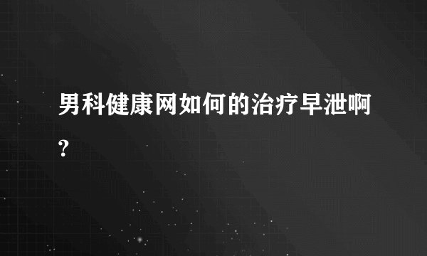 男科健康网如何的治疗早泄啊？