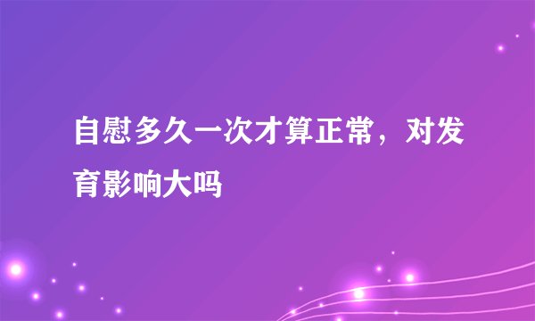 自慰多久一次才算正常，对发育影响大吗