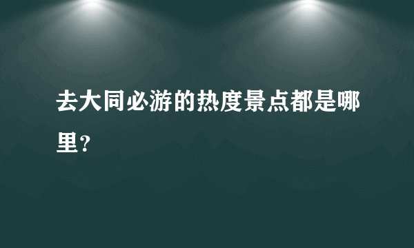 去大同必游的热度景点都是哪里？