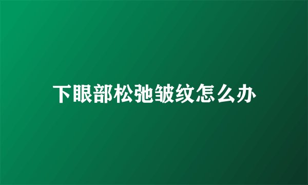 下眼部松弛皱纹怎么办