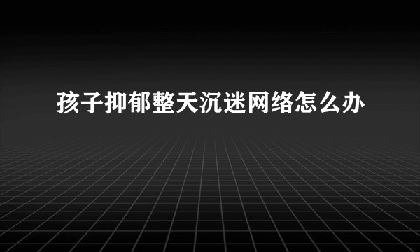 孩子抑郁整天沉迷网络怎么办