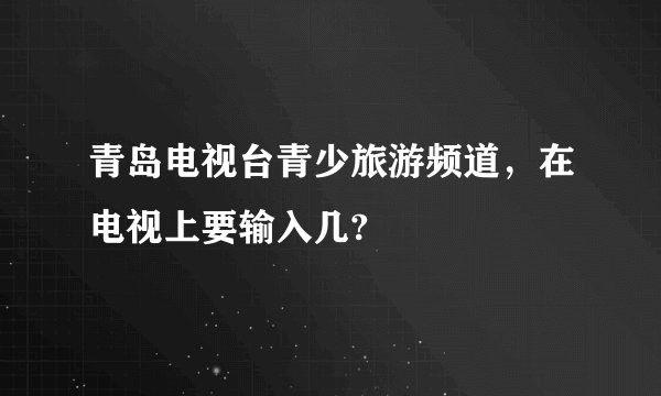青岛电视台青少旅游频道，在电视上要输入几?