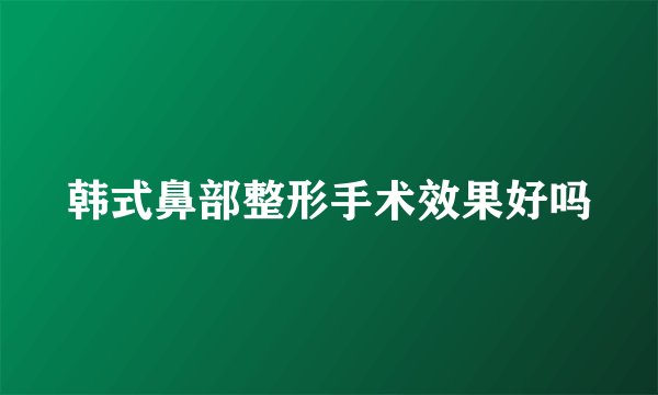 韩式鼻部整形手术效果好吗