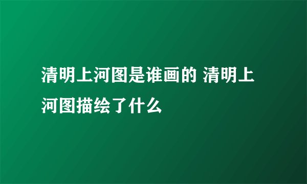 清明上河图是谁画的 清明上河图描绘了什么