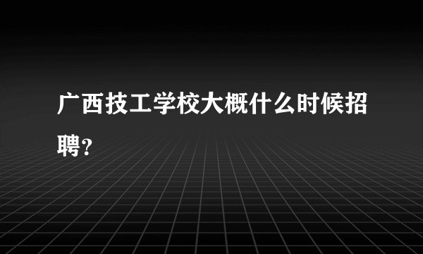 广西技工学校大概什么时候招聘？