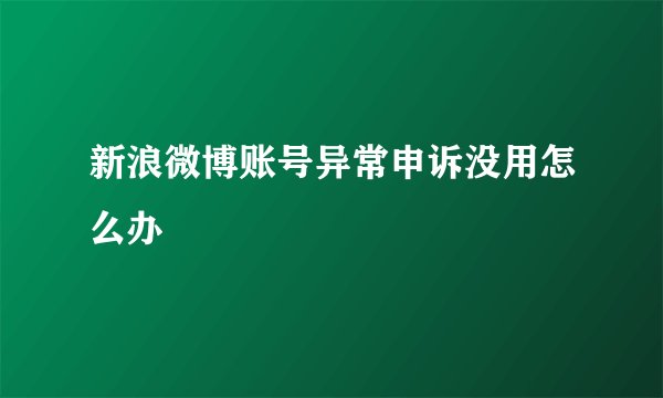 新浪微博账号异常申诉没用怎么办